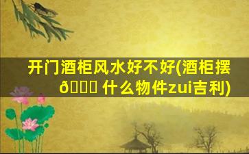 开门酒柜风水好不好(酒柜摆 🐋 什么物件zui
吉利)